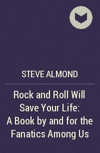 Стив Алмонд - Rock and Roll Will Save Your Life: A Book by and for the Fanatics Among Us