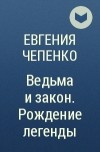 Евгения Чепенко - Ведьма и закон. Рождение легенды