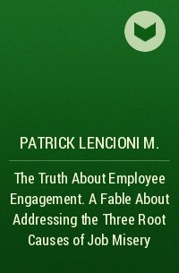 Патрик Ленсиони - The Truth About Employee Engagement. A Fable About Addressing the Three Root Causes of Job Misery