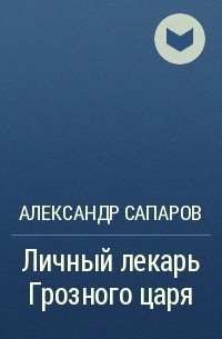 Александр Сапаров - Личный лекарь Грозного царя