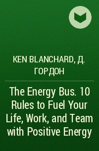  - The Energy Bus. 10 Rules to Fuel Your Life, Work, and Team with Positive Energy