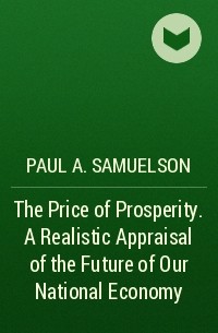 Пол Самуэльсон - The Price of Prosperity. A Realistic Appraisal of the Future of Our National Economy 