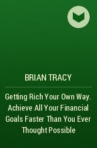 Brian Tracy - Getting Rich Your Own Way. Achieve All Your Financial Goals Faster Than You Ever Thought Possible