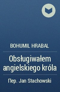 Bohumil Hrabal - Obsługiwałem angielskiego króla