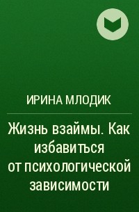 Ирина Млодик - Жизнь взаймы. Как избавиться от психологической зависимости