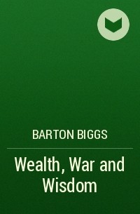 Бартон Биггс - Wealth, War and Wisdom