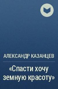 Александр Казанцев - «Спасти хочу земную красоту»