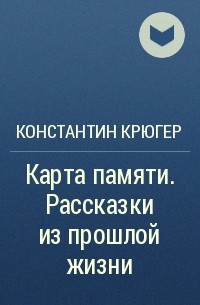 Константин Крюгер - Карта памяти. Рассказки из прошлой жизни