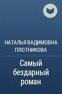 Наталья Вадимовна Плотникова - Самый бездарный роман