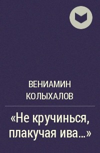Вениамин Колыхалов - «Не кручинься, плакучая ива…»