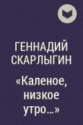 Геннадий Скарлыгин - «Каленое, низкое утро…»