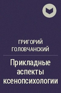 Григорий Головчанский - Прикладные аспекты ксенопсихологии