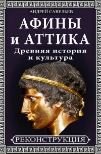 Андрей Николаевич Савельев - Афины и Аттика. Древняя история и культура
