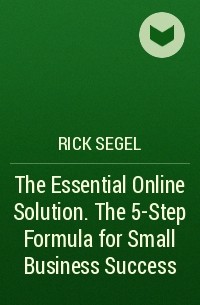 Rick  Segel - The Essential Online Solution. The 5-Step Formula for Small Business Success