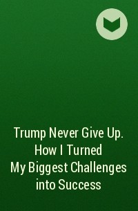  - Trump Never Give Up. How I Turned My Biggest Challenges into Success