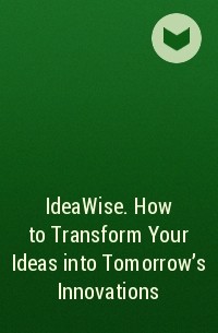  - IdeaWise. How to Transform Your Ideas into Tomorrow's Innovations