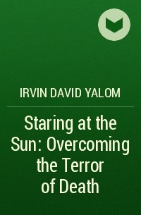 Irvin David Yalom - Staring at the Sun: Overcoming the Terror of Death