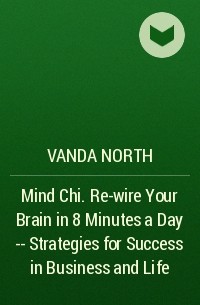 Vanda  North - Mind Chi. Re-wire Your Brain in 8 Minutes a Day -- Strategies for Success in Business and Life