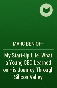 Марк Бениофф - My Start-Up Life. What a  Young CEO Learned on His Journey Through Silicon Valley