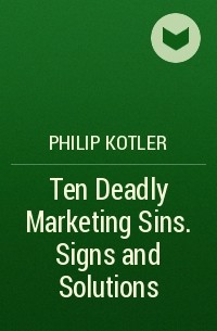 Philip Kotler - Ten Deadly Marketing Sins. Signs and Solutions