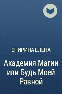 Елена Спирина - Академия Магии, или Будь Моей Равной