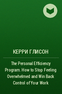 Керри Глисон - The Personal Efficiency Program. How to Stop Feeling Overwhelmed and Win Back Control of Your Work