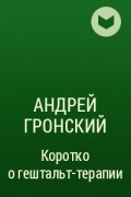Андрей Гронский - Коротко о гештальт-терапии
