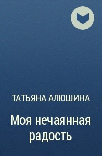 Татьяна Алюшина - Моя нечаянная радость