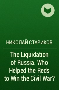 Николай Стариков - The Liquidation of Russia. Who Helped the Reds to Win the Civil War?