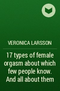 Вероника Ларссон - 17 types of female orgasm about which few people know. And all about them