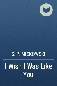С. П. Мисковски - I Wish I Was Like You