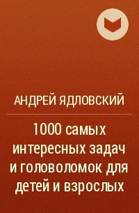 Андрей Ядловский - 1000 самых интересных задач и головоломок для детей и взрослых