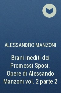 Alessandro Manzoni - Brani inediti dei Promessi Sposi. Opere di Alessando Manzoni vol. 2 parte 2