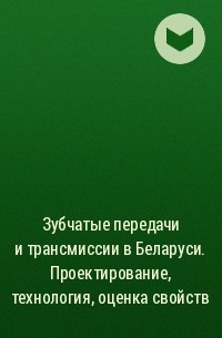 Коллектив авторов - Зубчатые передачи и трансмиссии в Беларуси. Проектирование, технология, оценка свойств