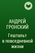 Андрей Гронский - Гештальт в повседневной жизни