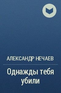 Александр Нечаев - Однажды тебя убили