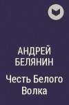 Андрей Белянин - Честь Белого Волка