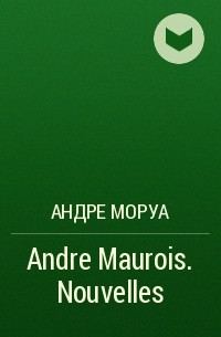 Андре Моруа - Andre Maurois. Nouvelles
