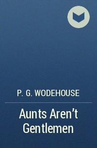 P.G. Wodehouse - Aunts Aren’t Gentlemen
