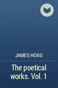 James Hogg - The poetical works. Vol. 1
