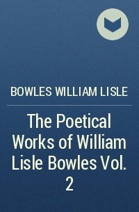 Уильям Лайл Боулз - The Poetical Works of William Lisle Bowles Vol. 2
