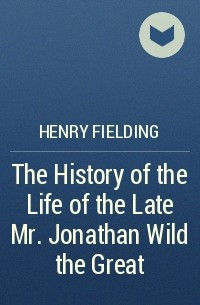 Henry Fielding - The History of the Life of the Late Mr. Jonathan Wild the Great