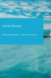 Сергей Ярощук - Непопулярная Одесса – взгляд не-одессита