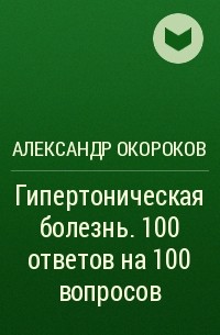 Александр Окороков - Гипертоническая болезнь. 100 ответов на 100 вопросов