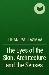 Юхани Уолеви Палласмаа - The Eyes of the Skin. Architecture and the Senses