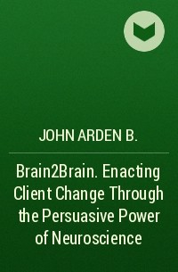 Джон Арден - Brain2Brain. Enacting Client Change Through the Persuasive Power of Neuroscience