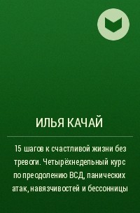 Илья Качай - 15 шагов к счастливой жизни без тревоги. Четырёхнедельный курс по преодолению ВСД, панических атак, навязчивостей и бессонницы
