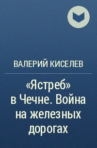 Валерий Киселев - «Ястреб» в Чечне. Война на железных дорогах