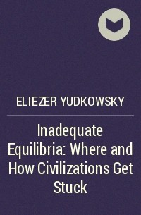 Eliezer Yudkowsky - Inadequate Equilibria: Where and How Civilizations Get Stuck