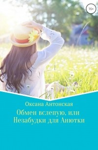 Оксана Антонская - Обмен вслепую, или Незабудки для Анютки